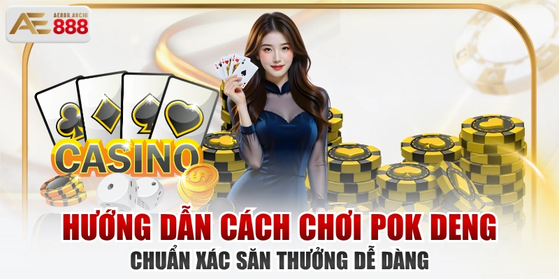 Hướng Dẫn Cách Chơi Pok Deng Chuẩn Xác Săn Thưởng Dễ Dàng