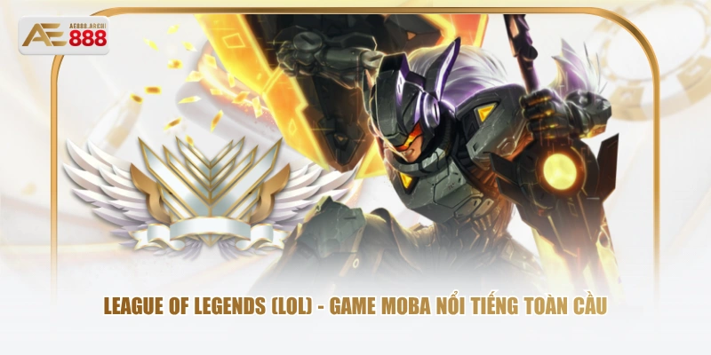 League of Legends (LoL) - game MOBA nổi tiếng toàn cầu 